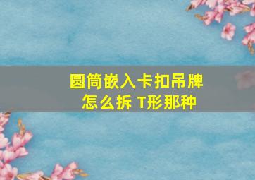 圆筒嵌入卡扣吊牌怎么拆 T形那种